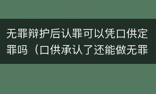 无罪辩护后认罪可以凭口供定罪吗（口供承认了还能做无罪辩护吗）