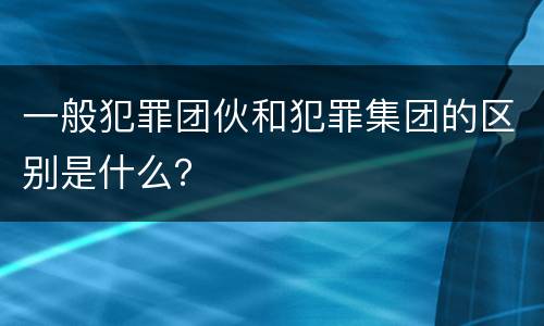 一般犯罪团伙和犯罪集团的区别是什么？