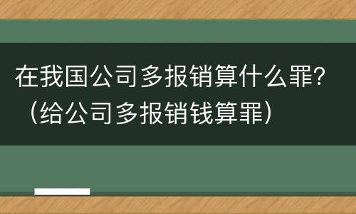 在我国公司多报销算什么罪？（给公司多报销钱算罪）