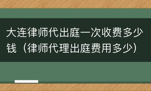 大连律师代出庭一次收费多少钱（律师代理出庭费用多少）