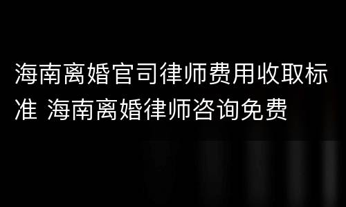 海南离婚官司律师费用收取标准 海南离婚律师咨询免费