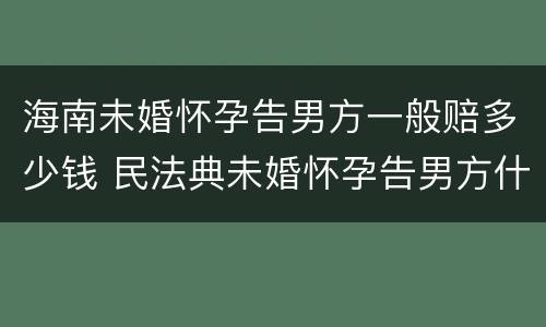 海南未婚怀孕告男方一般赔多少钱 民法典未婚怀孕告男方什么罪
