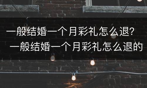 一般结婚一个月彩礼怎么退？ 一般结婚一个月彩礼怎么退的