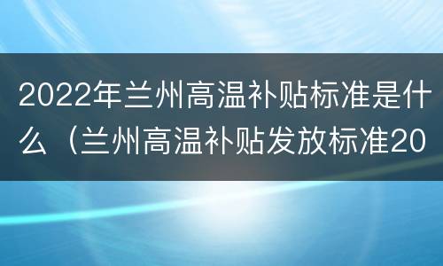2022年兰州高温补贴标准是什么（兰州高温补贴发放标准2021）