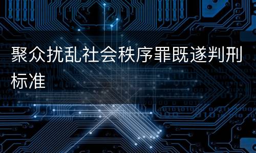 聚众扰乱社会秩序罪既遂判刑标准