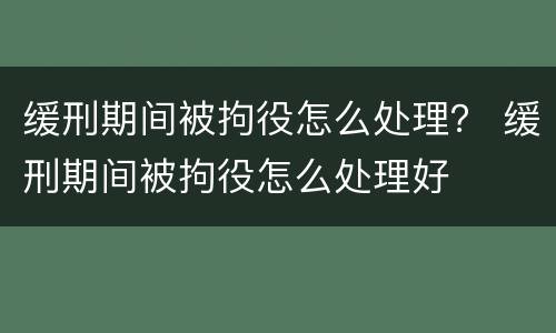 缓刑期间被拘役怎么处理？ 缓刑期间被拘役怎么处理好