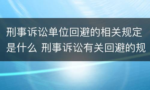 刑事诉讼单位回避的相关规定是什么 刑事诉讼有关回避的规定