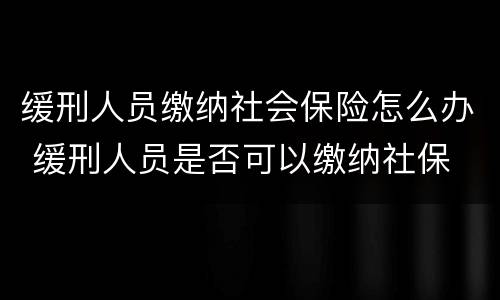 缓刑人员缴纳社会保险怎么办 缓刑人员是否可以缴纳社保