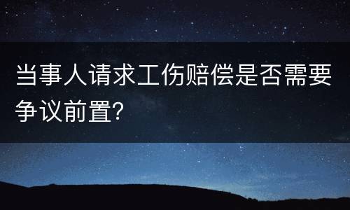 当事人请求工伤赔偿是否需要争议前置？