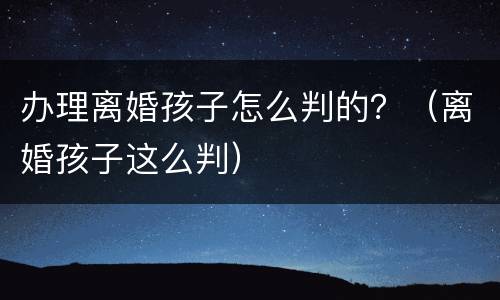 办理离婚孩子怎么判的？（离婚孩子这么判）