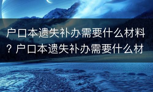 户口本遗失补办需要什么材料? 户口本遗失补办需要什么材料和手续