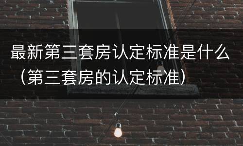 最新第三套房认定标准是什么（第三套房的认定标准）