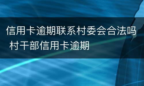 信用卡逾期联系村委会合法吗 村干部信用卡逾期
