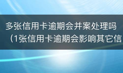 多张信用卡逾期会并案处理吗（1张信用卡逾期会影响其它信用卡吗）
