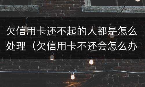 欠信用卡还不起的人都是怎么处理（欠信用卡不还会怎么办）