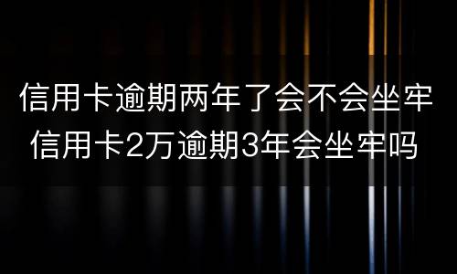 信用卡逾期两年了会不会坐牢 信用卡2万逾期3年会坐牢吗