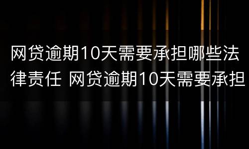 网贷逾期10天需要承担哪些法律责任 网贷逾期10天需要承担哪些法律责任呢