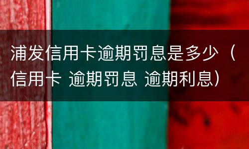 浦发信用卡逾期罚息是多少（信用卡 逾期罚息 逾期利息）