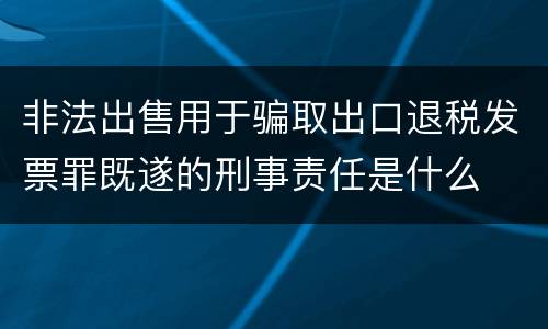 非法出售用于骗取出口退税发票罪既遂的刑事责任是什么