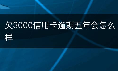 欠3000信用卡逾期五年会怎么样