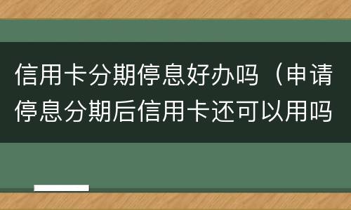 信用卡分期停息好办吗（申请停息分期后信用卡还可以用吗）