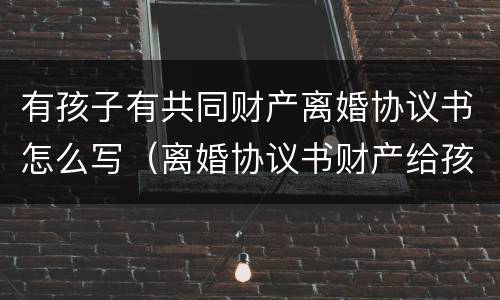 有孩子有共同财产离婚协议书怎么写（离婚协议书财产给孩子）