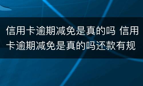 信用卡逾期减免是真的吗 信用卡逾期减免是真的吗还款有规定时间