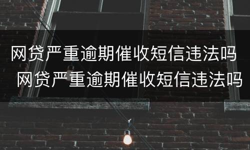 网贷严重逾期催收短信违法吗 网贷严重逾期催收短信违法吗怎么举报