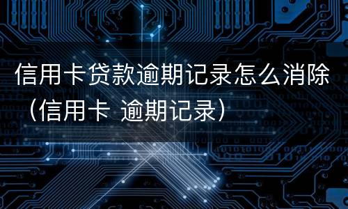 信用卡贷款逾期记录怎么消除（信用卡 逾期记录）