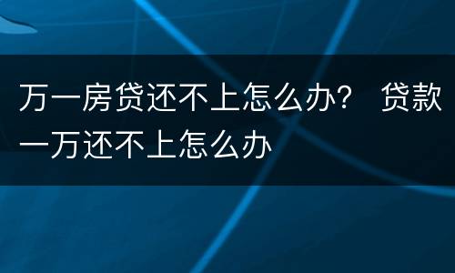 万一房贷还不上怎么办？ 贷款一万还不上怎么办