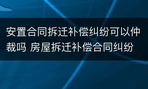 安置合同拆迁补偿纠纷可以仲裁吗 房屋拆迁补偿合同纠纷