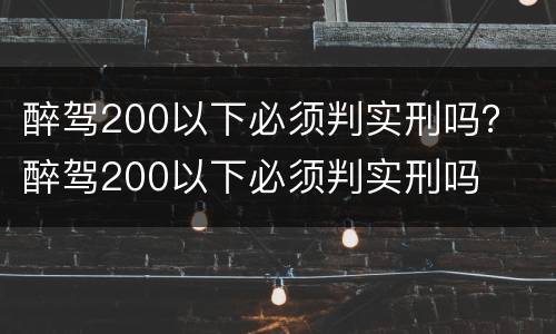 醉驾200以下必须判实刑吗？ 醉驾200以下必须判实刑吗