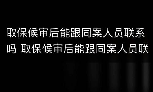 取保候审后能跟同案人员联系吗 取保候审后能跟同案人员联系吗知乎