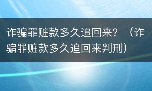 诈骗罪赃款多久追回来？（诈骗罪赃款多久追回来判刑）