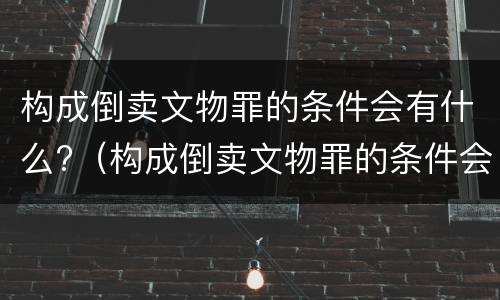 构成倒卖文物罪的条件会有什么?（构成倒卖文物罪的条件会有什么影响）
