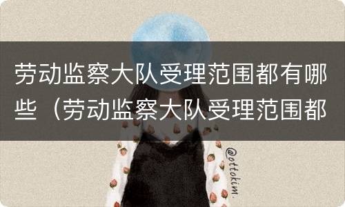 劳动监察大队受理范围都有哪些（劳动监察大队受理范围都有哪些内容）