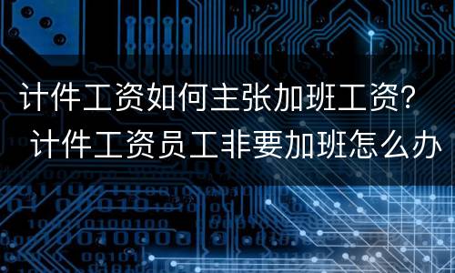 计件工资如何主张加班工资？ 计件工资员工非要加班怎么办