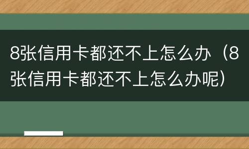 8张信用卡都还不上怎么办（8张信用卡都还不上怎么办呢）