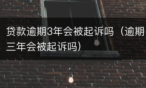 贷款逾期3年会被起诉吗（逾期三年会被起诉吗）
