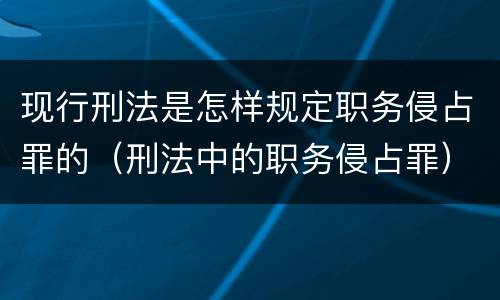 现行刑法是怎样规定职务侵占罪的（刑法中的职务侵占罪）