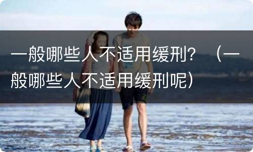 一般哪些人不适用缓刑？（一般哪些人不适用缓刑呢）