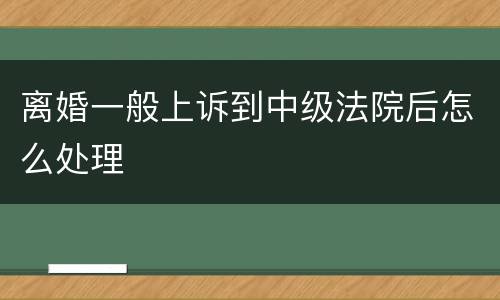 离婚一般上诉到中级法院后怎么处理
