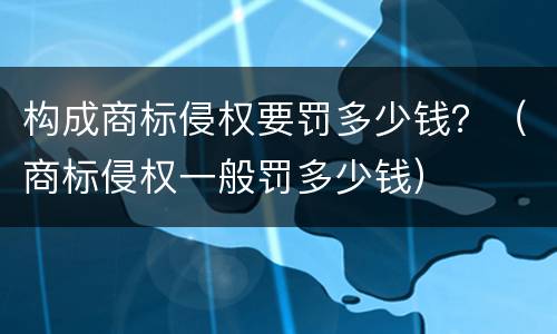 构成商标侵权要罚多少钱？（商标侵权一般罚多少钱）