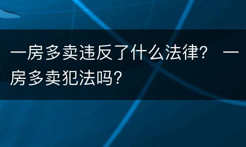一房多卖违反了什么法律？ 一房多卖犯法吗?