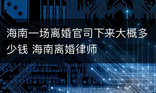 海南一场离婚官司下来大概多少钱 海南离婚律师