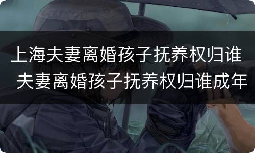 上海夫妻离婚孩子抚养权归谁 夫妻离婚孩子抚养权归谁成年后就与另一方无关了
