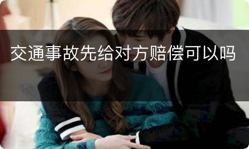 交通事故先给对方赔偿可以吗