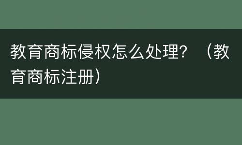 教育商标侵权怎么处理？（教育商标注册）