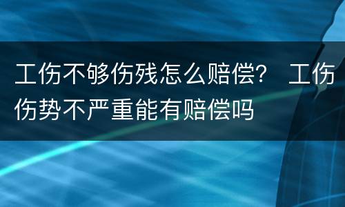 工伤不够伤残怎么赔偿？ 工伤伤势不严重能有赔偿吗