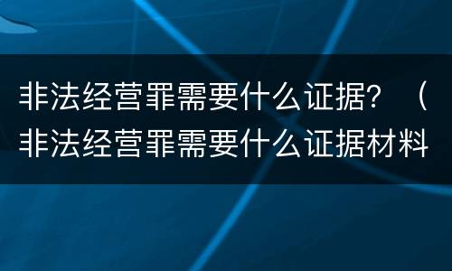 非法经营罪需要什么证据？（非法经营罪需要什么证据材料）